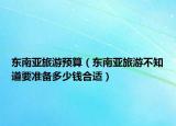 東南亞旅游預算（東南亞旅游不知道要準備多少錢合適）