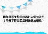 用托盤天平稱量藥品時(shí)先調(diào)節(jié)天平（用天平稱量藥品時(shí)砝碼放哪邊）