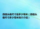 微信頭像尺寸是多少毫米（微信頭像尺寸多少毫米簡(jiǎn)介介紹）