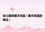 幼兒輔食黑木耳露（黑木耳露的做法）