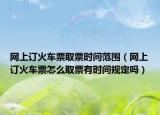 網(wǎng)上訂火車票取票時(shí)間范圍（網(wǎng)上訂火車票怎么取票有時(shí)間規(guī)定嗎）