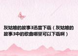 灰姑娘的故事3迅雷下載（灰姑娘的故事3中的歌曲哪里可以下載啊）