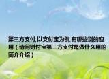 第三方支付,以支付寶為例,有哪些別的應(yīng)用（請(qǐng)問(wèn)財(cái)付寶第三方支付是做什么用的簡(jiǎn)介介紹）