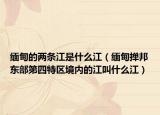 緬甸的兩條江是什么江（緬甸撣邦東部第四特區(qū)境內(nèi)的江叫什么江）