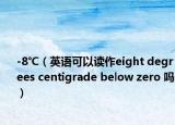 -8℃（英語可以讀作eight degrees centigrade below zero 嗎）