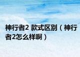 神行者2 款式區(qū)別（神行者2怎么樣?。? /></span></a>
                        <h2><a href=