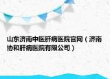 山東濟(jì)南中醫(yī)肝病醫(yī)院官網(wǎng)（濟(jì)南協(xié)和肝病醫(yī)院有限公司）