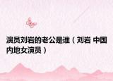 演員劉巖的老公是誰（劉巖 中國內(nèi)地女演員）