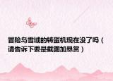 冒險島雪域的轉(zhuǎn)蛋機(jī)現(xiàn)在沒了嗎（請告訴下要是截圖加懸賞）