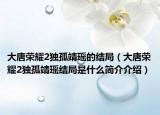 大唐榮耀2獨孤靖瑤的結(jié)局（大唐榮耀2獨孤靖瑤結(jié)局是什么簡介介紹）