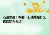 石油焦是干嘛的（石油焦是什么東西簡介介紹）