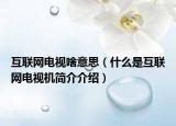 互聯(lián)網(wǎng)電視啥意思（什么是互聯(lián)網(wǎng)電視機簡介介紹）