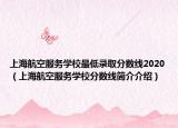 上海航空服務(wù)學(xué)校最低錄取分?jǐn)?shù)線2020（上海航空服務(wù)學(xué)校分?jǐn)?shù)線簡(jiǎn)介介紹）
