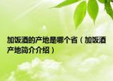加飯酒的產(chǎn)地是哪個(gè)省（加飯酒產(chǎn)地簡(jiǎn)介介紹）