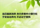 當(dāng)日最新消息 央行多數(shù)中小銀行處于安全邊界內(nèi) 不必過(guò)于擔(dān)憂