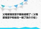 父母愛情里亞寧跟誰結(jié)婚了（父母愛情亞寧和誰在一起了簡(jiǎn)介介紹）