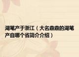 湖筆產(chǎn)于浙江（大名鼎鼎的湖筆產(chǎn)自哪個(gè)省簡(jiǎn)介介紹）