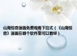山海驚奇漫畫免費(fèi)觀看下拉式（《山海驚奇》漫畫在哪個軟件里可以看呀）