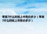 蘋果7什么時候上市售價多少（蘋果7什么時候上市售價多少）