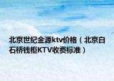 北京世紀(jì)金源ktv價(jià)格（北京白石橋錢柜KTV收費(fèi)標(biāo)準(zhǔn)）