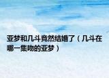 亞夢(mèng)和幾斗竟然結(jié)婚了（幾斗在哪一集吻的亞夢(mèng)）