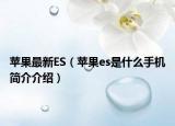 蘋果最新ES（蘋果es是什么手機簡介介紹）