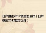 日產(chǎn)騏達(dá)2012質(zhì)量怎么樣（日產(chǎn)騏達(dá)2012款怎么樣）