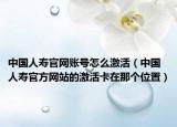 中國人壽官網(wǎng)賬號怎么激活（中國人壽官方網(wǎng)站的激活卡在那個(gè)位置）