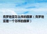 克羅地亞怎么樣的國家（克羅地亞是一個怎樣的國家）
