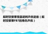 超時(shí)空要塞雪露諾姆聲優(yōu)是誰(shuí)（超時(shí)空要塞FB7的角色聲優(yōu)）