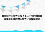 魏大勛今年多大年齡了（三十歲的魏大勛一直單身你會(huì)因?yàn)槟挲g大了選擇將就嗎）