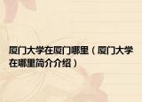 廈門大學在廈門哪里（廈門大學在哪里簡介介紹）