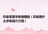 印章常用字體有哪些（印章用什么字體簡(jiǎn)介介紹）