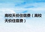 高校天價(jià)住宿費(fèi)（高校天價(jià)住宿費(fèi)）