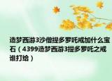 造夢(mèng)西游3沙僧提多羅吒戒加什么寶石（4399造夢(mèng)西游3提多羅吒之戒誰打給）