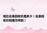 現(xiàn)在名表回收價(jià)是多少（名表回收價(jià)錢是怎樣的）