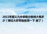 2011年順義九中錄取分?jǐn)?shù)線大概多少（哪位大蝦幫我推測(cè)一下 謝了）
