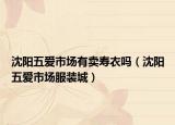 沈陽五愛市場有賣壽衣嗎（沈陽五愛市場服裝城）