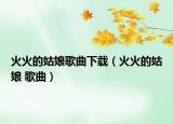 火火的姑娘歌曲下載（火火的姑娘 歌曲）