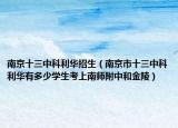 南京十三中科利華招生（南京市十三中科利華有多少學(xué)生考上南師附中和金陵）