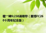 楹﹀崥fc230浠鋒牸（麥博FC260十周年紀念版）