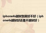 iphone4s越獄到底好不好（iphone4s越獄好還是不越獄好）