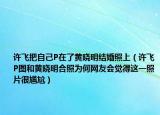 許飛把自己P在了黃曉明結(jié)婚照上（許飛P圖和黃曉明合照為何網(wǎng)友會覺得這一照片很尷尬）