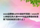 wwe送葬者vshhh地獄牢籠賽（wwe2012摔跤狂熱大賽HHH對戰(zhàn)送葬者時鐵籠降下的時候音樂是什么）