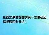 山西太原老區(qū)醫(yī)學(xué)院（太原老區(qū)醫(yī)學(xué)院簡介介紹）