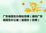 廣東省招生辦地址在哪（請問廣東省招生辦公室（省招辦）在哪）