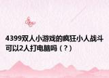 4399雙人小游戲的瘋狂小人戰(zhàn)斗可以2人打電腦嗎（?）