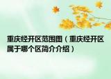 重慶經(jīng)開區(qū)范圍圖（重慶經(jīng)開區(qū)屬于哪個(gè)區(qū)簡(jiǎn)介介紹）