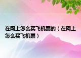 在網(wǎng)上怎么買飛機(jī)票的（在網(wǎng)上怎么買飛機(jī)票）