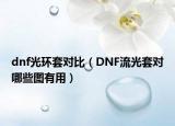 dnf光環(huán)套對(duì)比（DNF流光套對(duì)哪些圖有用）